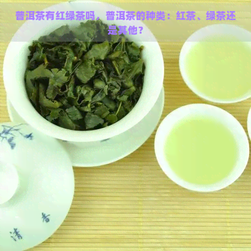 普洱茶有红绿茶吗，普洱茶的种类：红茶、绿茶还是其他？