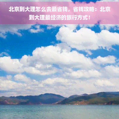 北京到大理怎么去最省钱，省钱攻略：北京到大理最经济的旅行方式！