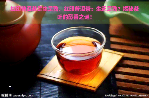 红印普洱茶是生是熟，红印普洱茶：生还是熟？揭秘茶叶的醇香之谜！