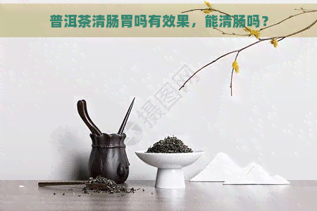 普洱茶清肠胃吗有效果，能清肠吗？