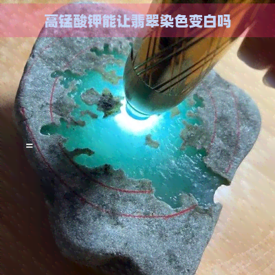 高锰酸钾能让翡翠染色变白吗