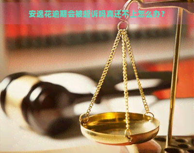 安逸花逾期会被起诉吗真还不上怎么办？