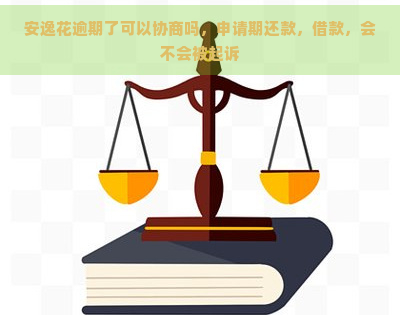 安逸花逾期了可以协商吗，申请期还款，借款，会不会被起诉