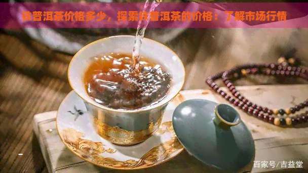 铁普洱茶价格多少，探索铁普洱茶的价格：了解市场行情