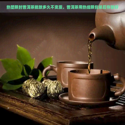 热塑膜封普洱茶能放多久不变质，普洱茶用热缩膜包装后存放好