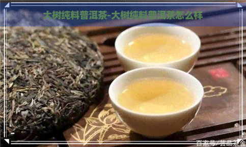 大树纯料普洱茶-大树纯料普洱茶怎么样