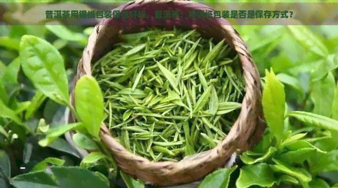 普洱茶用锡纸包装保存好吗，普洱茶：用锡纸包装是否是保存方式？