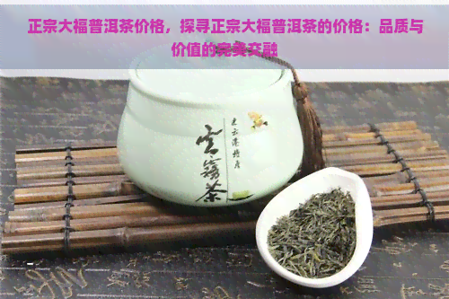 正宗大福普洱茶价格，探寻正宗大福普洱茶的价格：品质与价值的完美交融