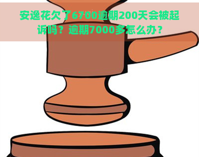 安逸花欠了6700逾期200天会被起诉吗？逾期7000多怎么办？