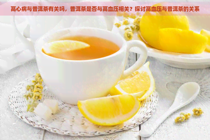 高心病与普洱茶有关吗，普洱茶是否与高血压相关？探讨高血压与普洱茶的关系