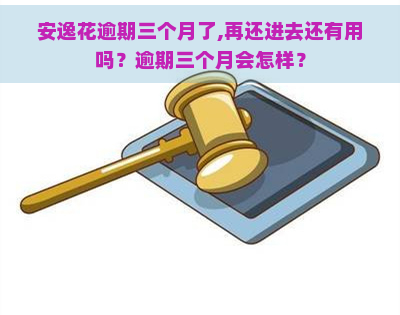 安逸花逾期三个月了,再还进去还有用吗？逾期三个月会怎样？