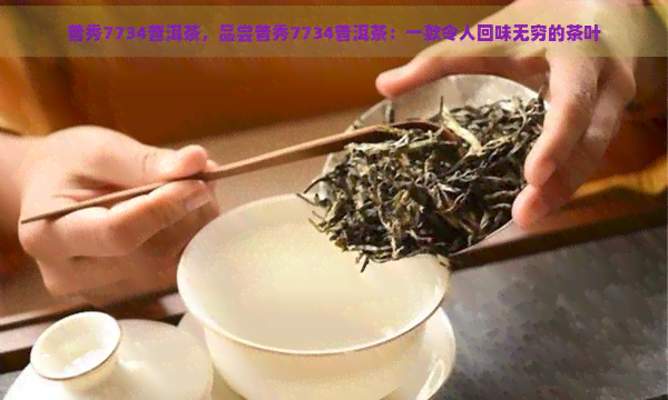 普秀7734普洱茶，品尝普秀7734普洱茶：一款令人回味无穷的茶叶