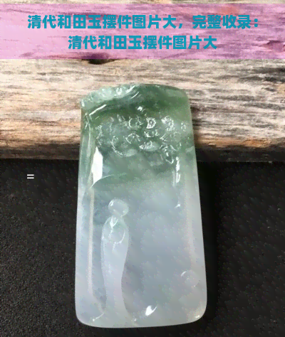 清代和田玉摆件图片大，完整收录：清代和田玉摆件图片大