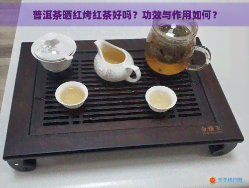 普洱茶晒红烤红茶好吗？功效与作用如何？