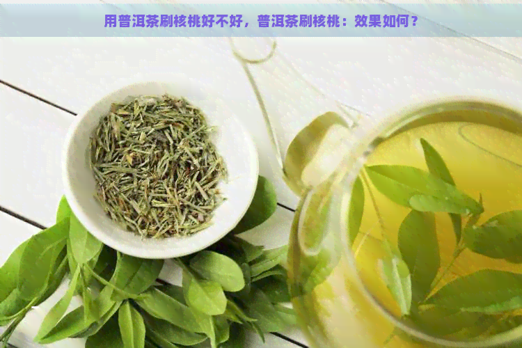 用普洱茶刷核桃好不好，普洱茶刷核桃：效果如何？