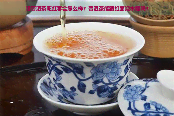 喝普洱茶吃红枣会怎么样？普洱茶能跟红枣泡水喝吗？