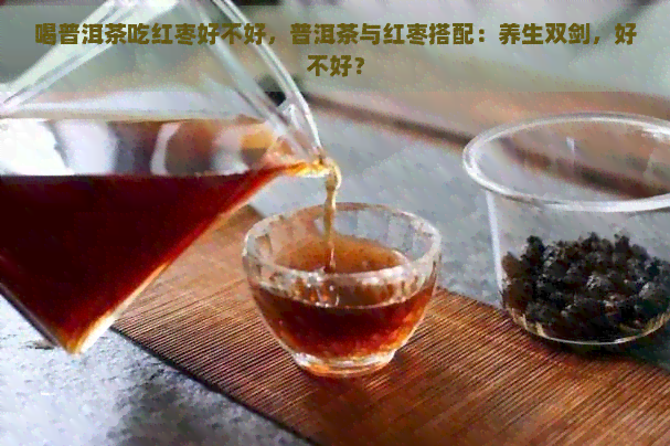 喝普洱茶吃红枣好不好，普洱茶与红枣搭配：养生双剑，好不好？