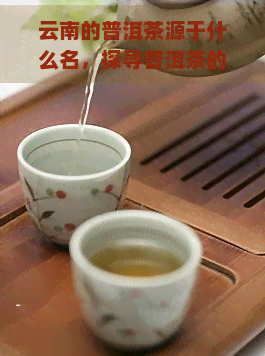 云南的普洱茶源于什么名，探寻普洱茶的起源：云南的茶叶传承