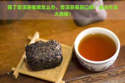 喝了普洱茶嘴麻怎么办，普洱茶喝后口麻？解决方法大揭秘！