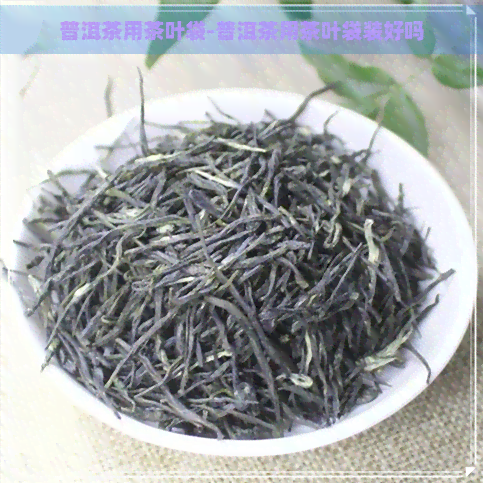 普洱茶用茶叶袋-普洱茶用茶叶袋装好吗