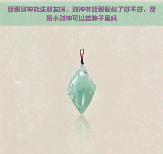 翡翠财神能送朋友吗，财神爷翡翠佩戴了好不好，翡翠小财神可以挂脖子里吗