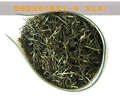 思牌普洱茶价格多少一斤，怎么样？