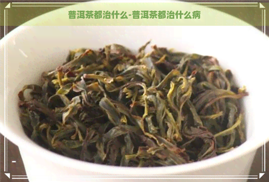 普洱茶都治什么-普洱茶都治什么病