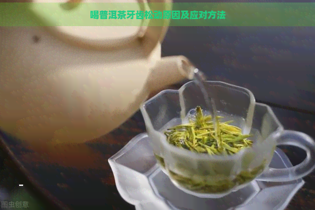 喝普洱茶牙齿松动原因及应对方法