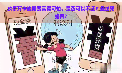 玖富万卡逾期费高得可怕，是否可以不还？最结果如何？