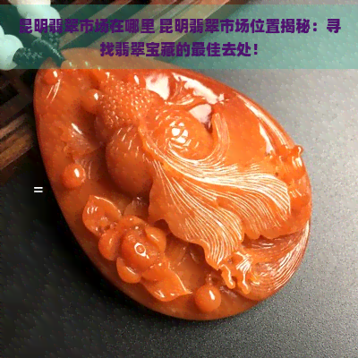 昆明翡翠市场在哪里 昆明翡翠市场位置揭秘：寻找翡翠宝藏的更佳去处！