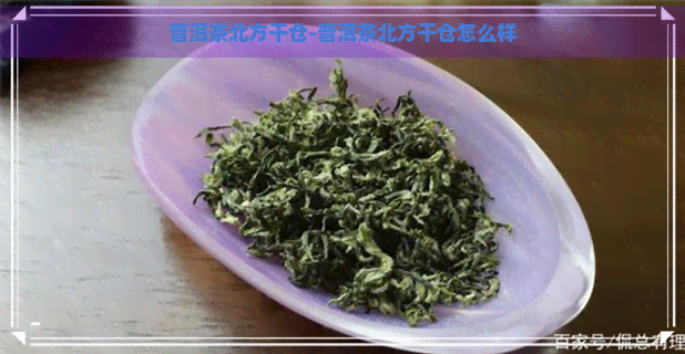 普洱茶北方干仓-普洱茶北方干仓怎么样