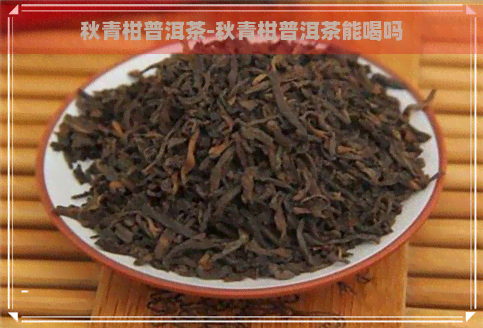 秋青柑普洱茶-秋青柑普洱茶能喝吗