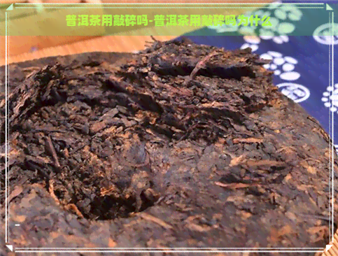 普洱茶用敲碎吗-普洱茶用敲碎吗为什么