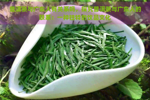 普洱茶与广东人有关系吗，探究普洱茶与广东人的联系：一种独特的饮品文化