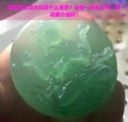 和田玉山流水料是什么意思？价值一克多少钱，有收藏价值吗？