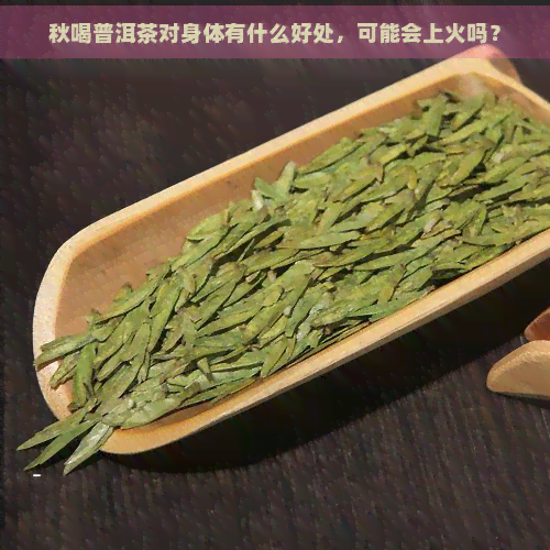 秋喝普洱茶对身体有什么好处，可能会上火吗？