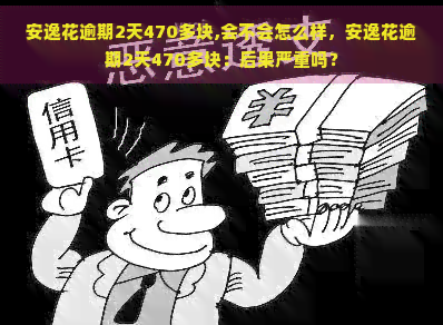 安逸花逾期2天470多块,会不会怎么样，安逸花逾期2天470多块：后果严重吗？