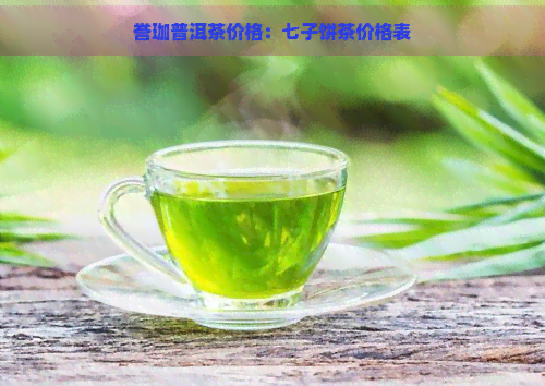 誉珈普洱茶价格：七子饼茶价格表