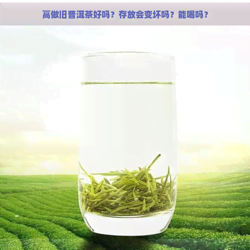 高做旧普洱茶好吗？存放会变坏吗？能喝吗？