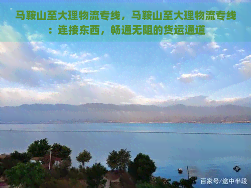 马鞍山至大理物流专线，马鞍山至大理物流专线：连接东西，畅通无阻的货运通道