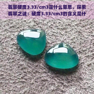 翡翠硬度3.33/cm3是什么意思，探索翡翠之谜：硬度3.33/cm3的含义是什么？