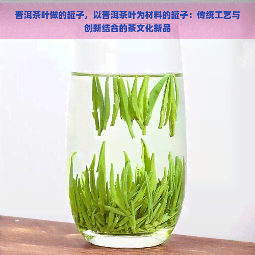 普洱茶叶做的罐子，以普洱茶叶为材料的罐子：传统工艺与创新结合的茶文化新品