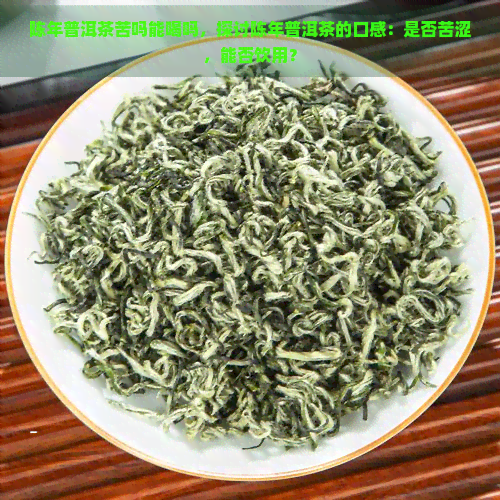 陈年普洱茶苦吗能喝吗，探讨陈年普洱茶的口感：是否苦涩，能否饮用？