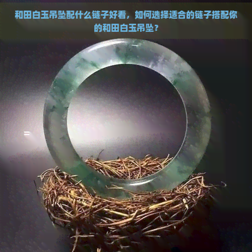 和田白玉吊坠配什么链子好看，如何选择适合的链子搭配你的和田白玉吊坠？