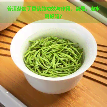 普洱茶加丁香茶的功效与作用，禁忌，泡水喝好吗？