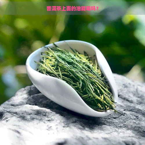 普洱茶上面的油能喝吗？