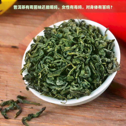 普洱茶有霉菌味还能喝吗，女性有吗，对身体有害吗？