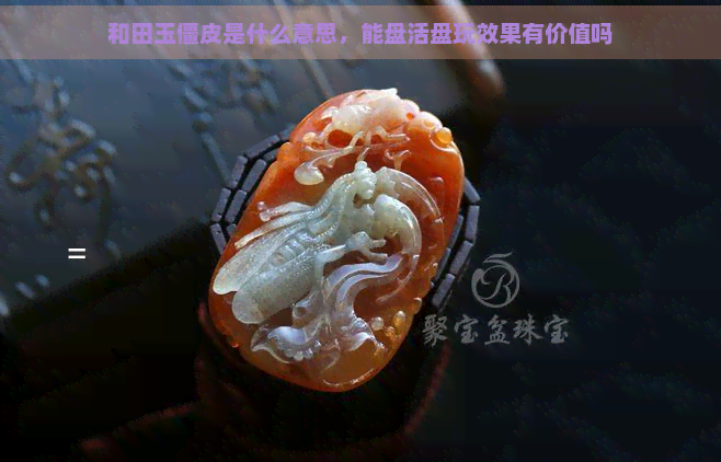 和田玉僵皮是什么意思，能盘活盘玩效果有价值吗