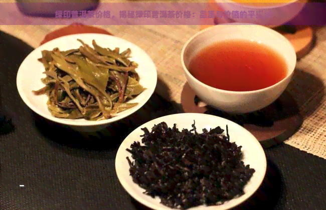 绿印普洱茶价格，揭秘绿印普洱茶价格：品质与价值的平探讨