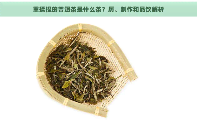 重揉捏的普洱茶是什么茶？历、制作和品饮解析